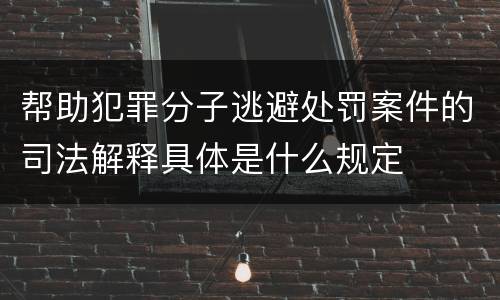 帮助犯罪分子逃避处罚案件的司法解释具体是什么规定