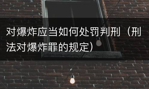 对爆炸应当如何处罚判刑（刑法对爆炸罪的规定）