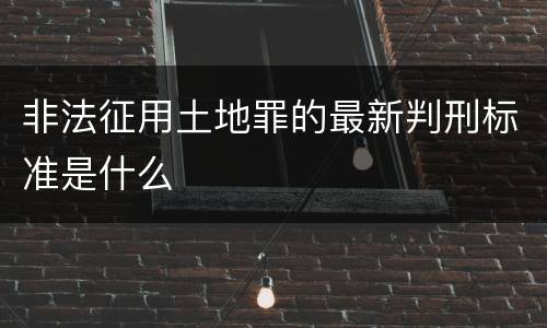 非法征用土地罪的最新判刑标准是什么