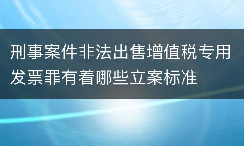 刑事案件非法出售增值税专用发票罪有着哪些立案标准