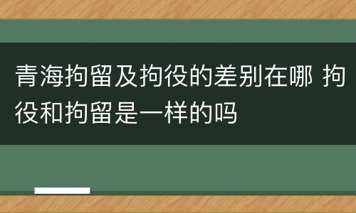 青海拘留及拘役的差别在哪 拘役和拘留是一样的吗