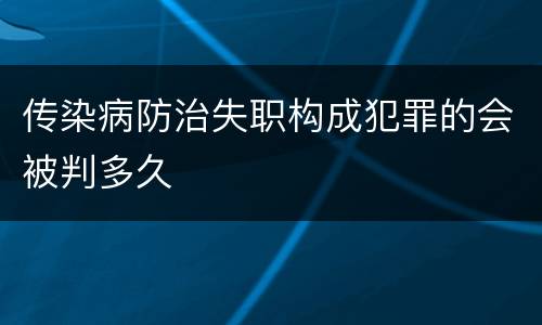 传染病防治失职构成犯罪的会被判多久