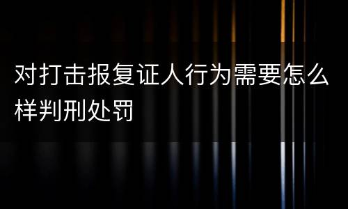 对打击报复证人行为需要怎么样判刑处罚