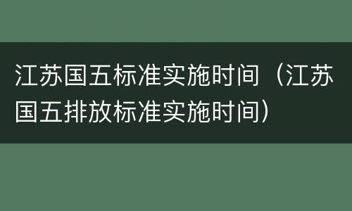 江苏国五标准实施时间（江苏国五排放标准实施时间）