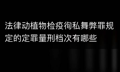 法律动植物检疫徇私舞弊罪规定的定罪量刑档次有哪些