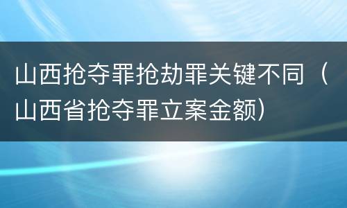 山西抢夺罪抢劫罪关键不同（山西省抢夺罪立案金额）