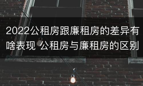 2022公租房跟廉租房的差异有啥表现 公租房与廉租房的区别都在此,别再搞错了!