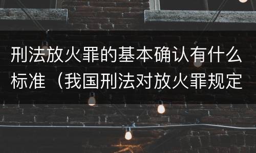 刑法放火罪的基本确认有什么标准（我国刑法对放火罪规定了）