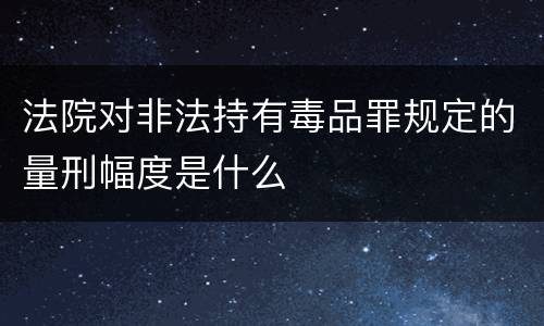 法院对非法持有毒品罪规定的量刑幅度是什么