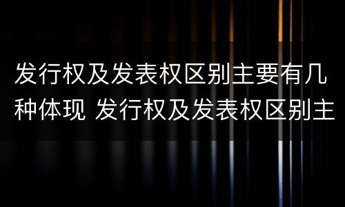 发行权及发表权区别主要有几种体现 发行权及发表权区别主要有几种体现形式