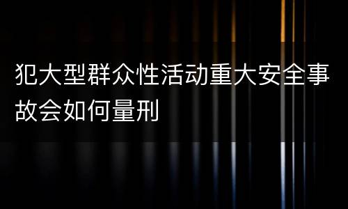 犯大型群众性活动重大安全事故会如何量刑