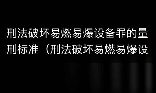 刑法破坏易燃易爆设备罪的量刑标准（刑法破坏易燃易爆设备罪的量刑标准是）