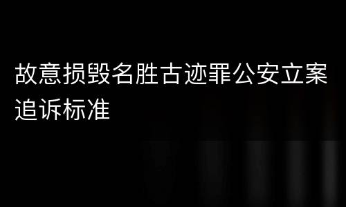 故意损毁名胜古迹罪公安立案追诉标准