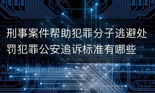 刑事案件帮助犯罪分子逃避处罚犯罪公安追诉标准有哪些