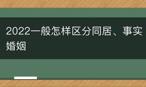 2022一般怎样区分同居、事实婚姻