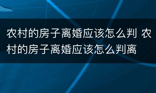 农村的房子离婚应该怎么判 农村的房子离婚应该怎么判离