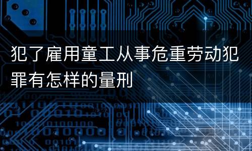 犯了雇用童工从事危重劳动犯罪有怎样的量刑