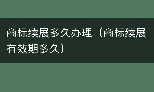 商标续展多久办理（商标续展有效期多久）