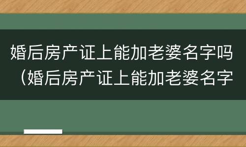 婚后房产证上能加老婆名字吗（婚后房产证上能加老婆名字吗怎么加）