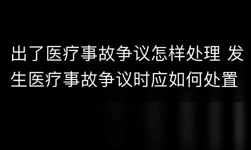 出了医疗事故争议怎样处理 发生医疗事故争议时应如何处置