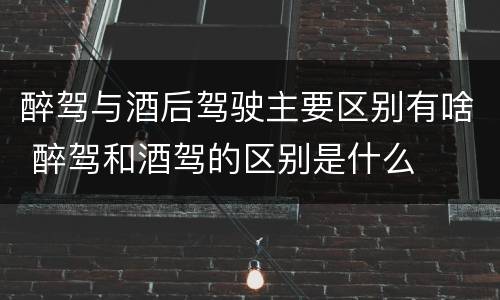 醉驾与酒后驾驶主要区别有啥 醉驾和酒驾的区别是什么