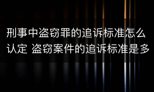 刑事中盗窃罪的追诉标准怎么认定 盗窃案件的追诉标准是多少