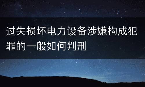 过失损坏电力设备涉嫌构成犯罪的一般如何判刑