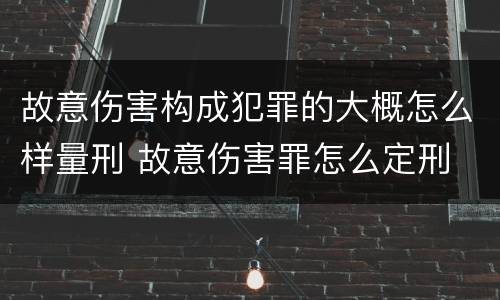 故意伤害构成犯罪的大概怎么样量刑 故意伤害罪怎么定刑