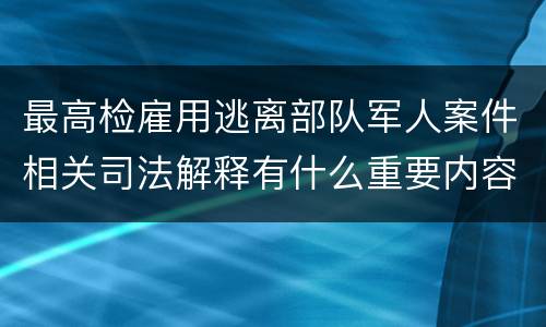 最高检雇用逃离部队军人案件相关司法解释有什么重要内容