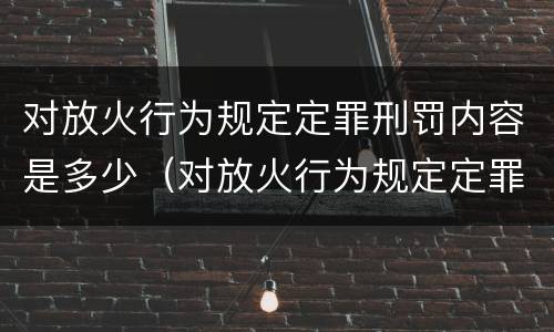 对放火行为规定定罪刑罚内容是多少（对放火行为规定定罪刑罚内容是多少条）