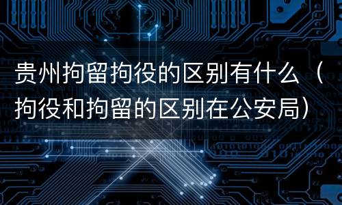 贵州拘留拘役的区别有什么（拘役和拘留的区别在公安局）