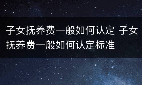 子女抚养费一般如何认定 子女抚养费一般如何认定标准