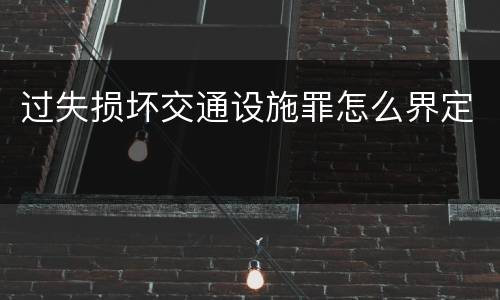 过失损坏交通设施罪怎么界定