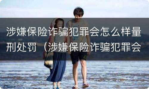 涉嫌保险诈骗犯罪会怎么样量刑处罚（涉嫌保险诈骗犯罪会怎么样量刑处罚案例）