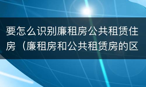 要怎么识别廉租房公共租赁住房（廉租房和公共租赁房的区别）