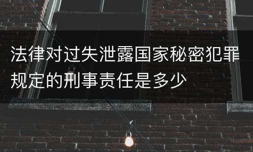 法律对过失泄露国家秘密犯罪规定的刑事责任是多少