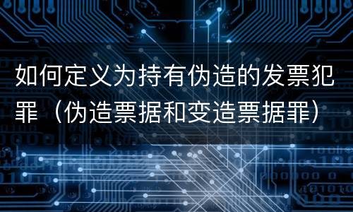 如何定义为持有伪造的发票犯罪（伪造票据和变造票据罪）