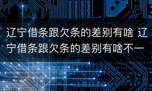 辽宁借条跟欠条的差别有啥 辽宁借条跟欠条的差别有啥不一样
