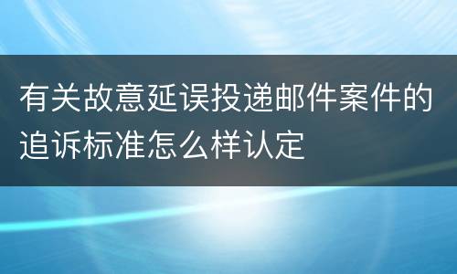 有关故意延误投递邮件案件的追诉标准怎么样认定