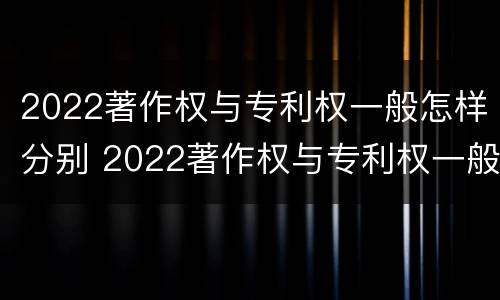 2022著作权与专利权一般怎样分别 2022著作权与专利权一般怎样分别认定