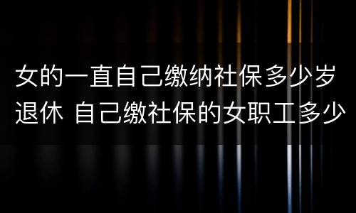 女的一直自己缴纳社保多少岁退休 自己缴社保的女职工多少岁退休