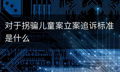 对于拐骗儿童案立案追诉标准是什么