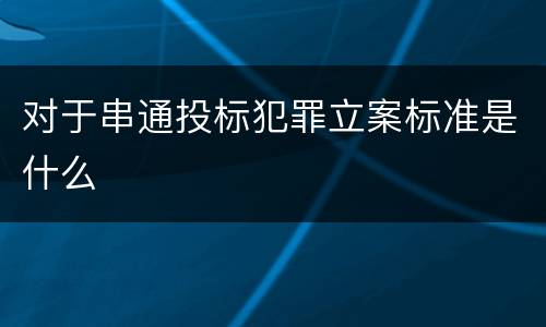 对于串通投标犯罪立案标准是什么