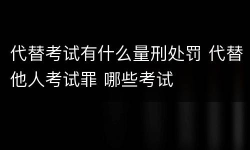 代替考试有什么量刑处罚 代替他人考试罪 哪些考试