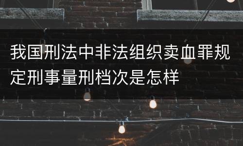 我国刑法中非法组织卖血罪规定刑事量刑档次是怎样