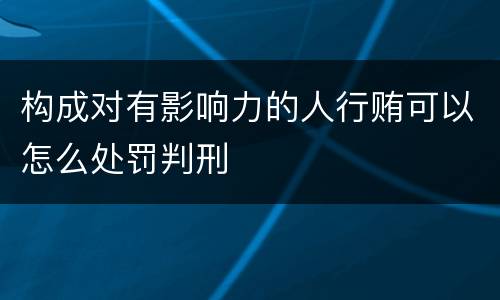 构成对有影响力的人行贿可以怎么处罚判刑