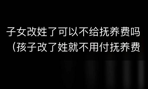 子女改姓了可以不给抚养费吗（孩子改了姓就不用付抚养费了吗）
