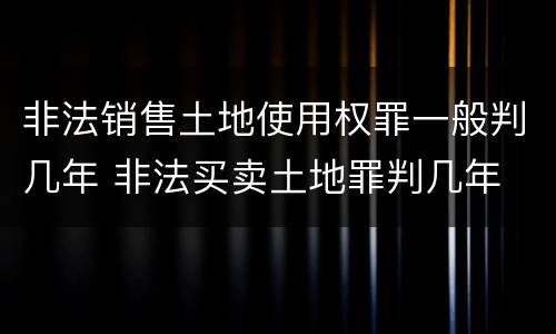 非法销售土地使用权罪一般判几年 非法买卖土地罪判几年