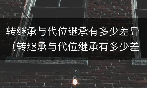 转继承与代位继承有多少差异（转继承与代位继承有多少差异呢）