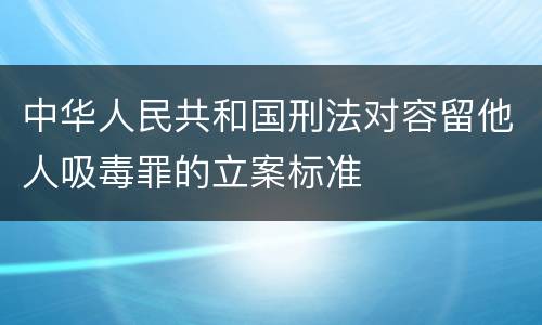 中华人民共和国刑法对容留他人吸毒罪的立案标准